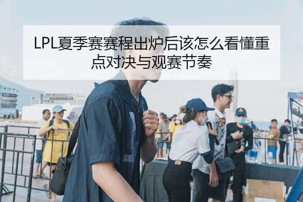 LPL夏季赛赛程出炉后该怎么看懂重点对决与观赛节奏