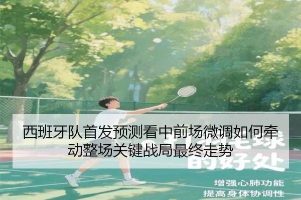 西班牙队首发预测看中前场微调如何牵动整场关键战局最终走势