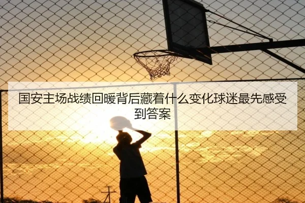 国安主场战绩回暖背后藏着什么变化球迷最先感受到答案
